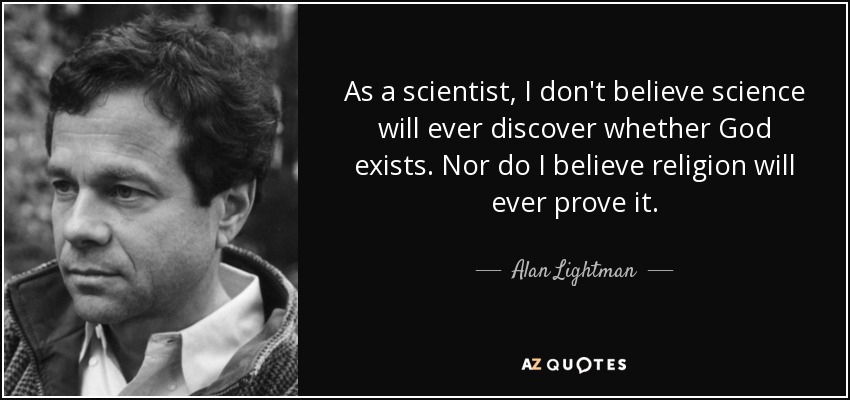 As a scientist, I don't believe science will ever discover whether God exists. Nor do I believe religion will ever prove it. - Alan Lightman