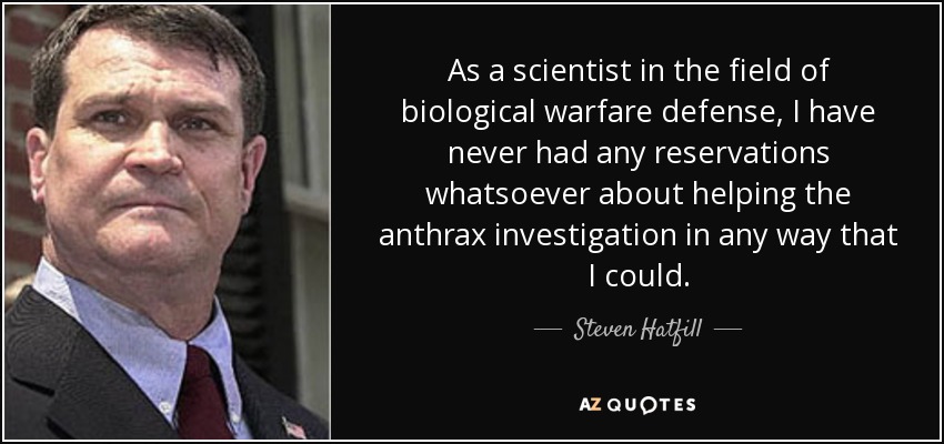 As a scientist in the field of biological warfare defense, I have never had any reservations whatsoever about helping the anthrax investigation in any way that I could. - Steven Hatfill