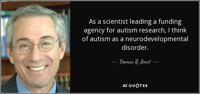 As a scientist leading a funding agency for autism research, I think of autism as a neurodevelopmental disorder. - Thomas R. Insel
