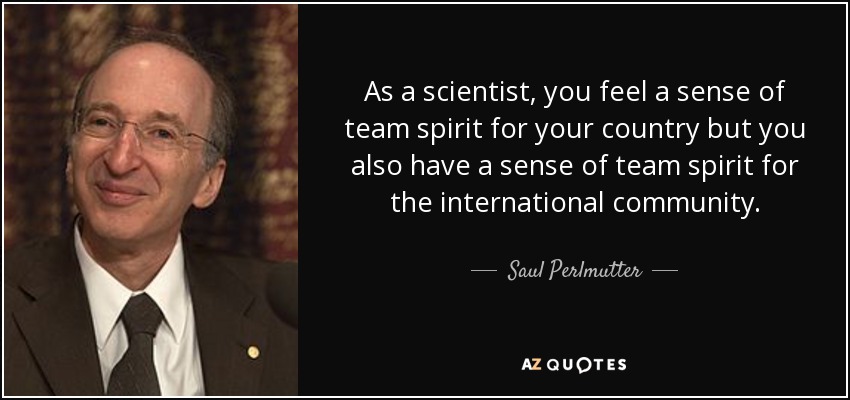 As a scientist, you feel a sense of team spirit for your country but you also have a sense of team spirit for the international community. - Saul Perlmutter