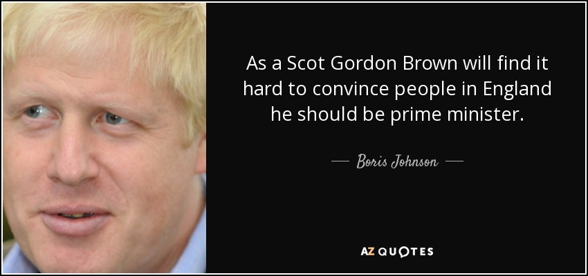 As a Scot Gordon Brown will find it hard to convince people in England he should be prime minister. - Boris Johnson