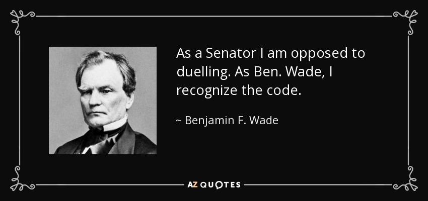 As a Senator I am opposed to duelling. As Ben. Wade, I recognize the code. - Benjamin F. Wade