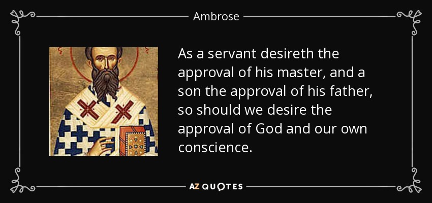 As a servant desireth the approval of his master, and a son the approval of his father, so should we desire the approval of God and our own conscience. - Ambrose