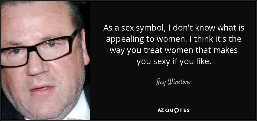As a sex symbol, I don't know what is appealing to women. I think it's the way you treat women that makes you sexy if you like. - Ray Winstone