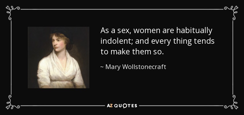 As a sex, women are habitually indolent; and every thing tends to make them so. - Mary Wollstonecraft