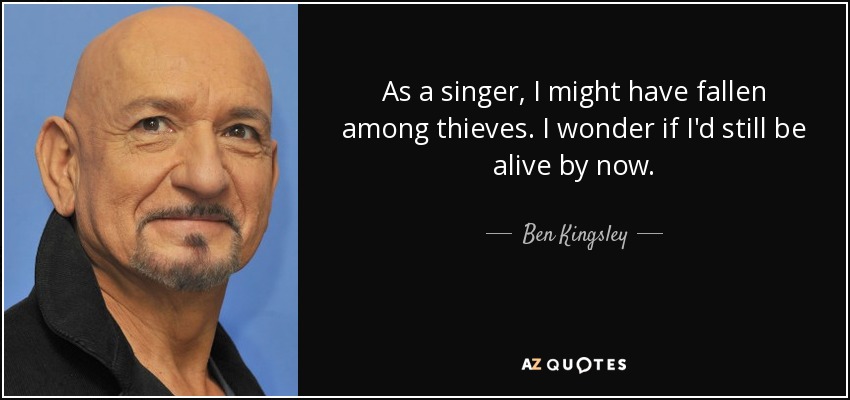 As a singer, I might have fallen among thieves. I wonder if I'd still be alive by now. - Ben Kingsley
