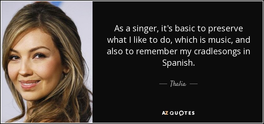 As a singer, it's basic to preserve what I like to do, which is music, and also to remember my cradlesongs in Spanish. - Thalia