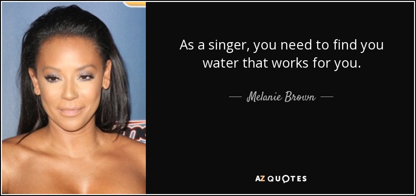 As a singer, you need to find you water that works for you. - Melanie Brown