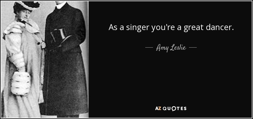 As a singer you're a great dancer. - Amy Leslie