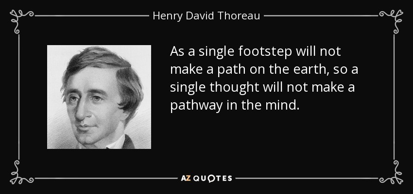 As a single footstep will not make a path on the earth, so a single thought will not make a pathway in the mind. - Henry David Thoreau