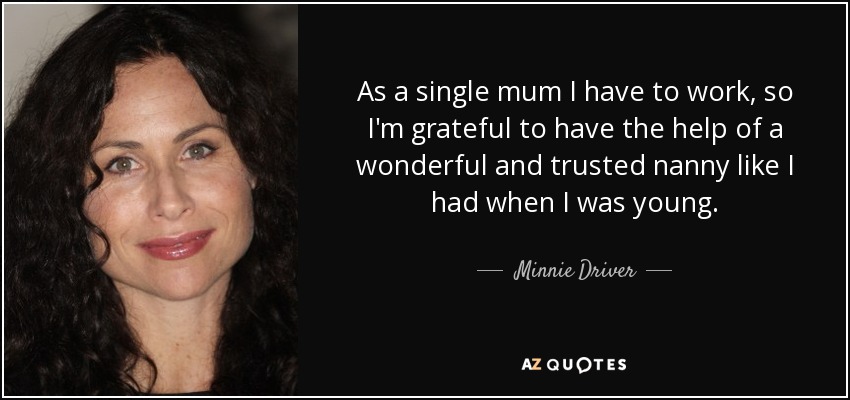 As a single mum I have to work, so I'm grateful to have the help of a wonderful and trusted nanny like I had when I was young. - Minnie Driver
