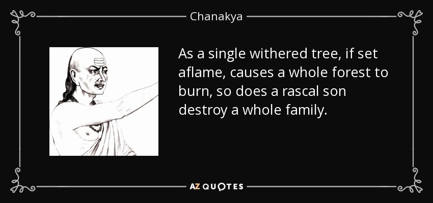 As a single withered tree, if set aflame, causes a whole forest to burn, so does a rascal son destroy a whole family. - Chanakya