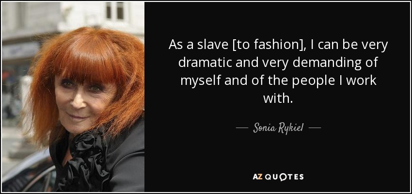 As a slave [to fashion], I can be very dramatic and very demanding of myself and of the people I work with. - Sonia Rykiel