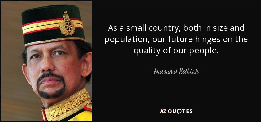 As a small country, both in size and population, our future hinges on the quality of our people. - Hassanal Bolkiah