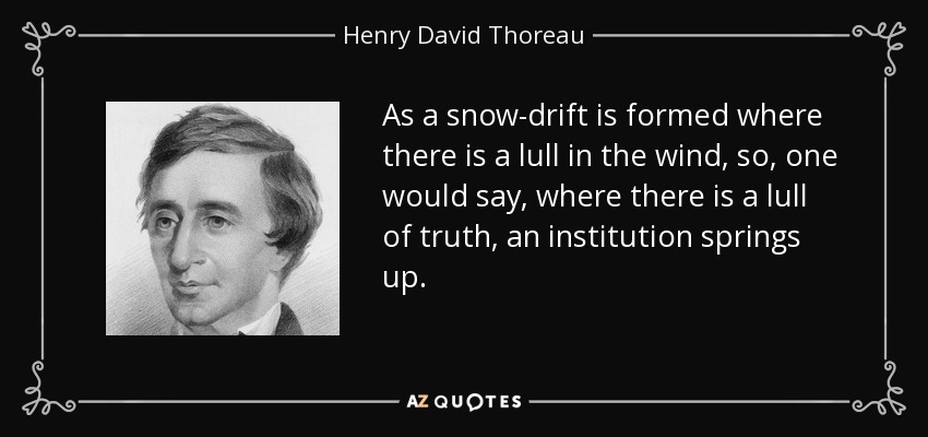 As a snow-drift is formed where there is a lull in the wind, so, one would say, where there is a lull of truth, an institution springs up. - Henry David Thoreau