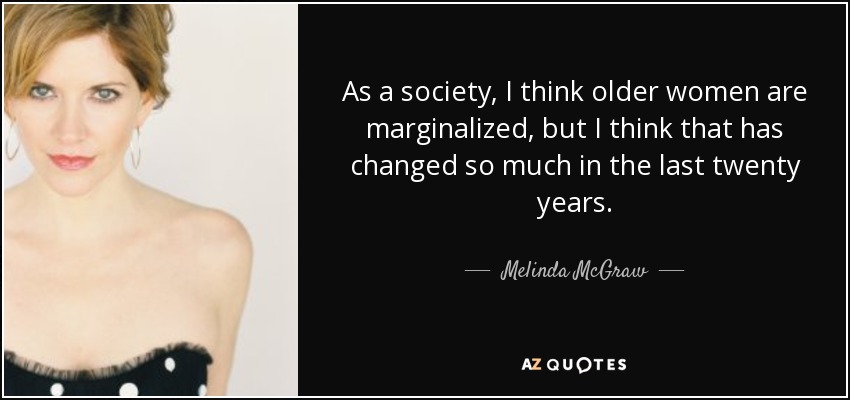 As a society, I think older women are marginalized, but I think that has changed so much in the last twenty years. - Melinda McGraw