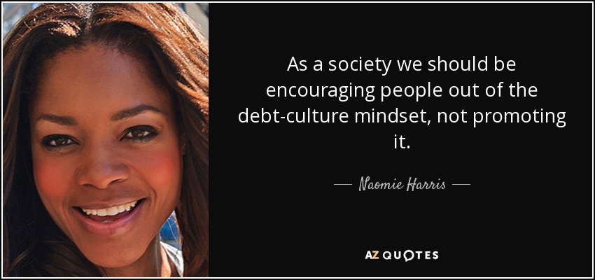 As a society we should be encouraging people out of the debt-culture mindset, not promoting it. - Naomie Harris