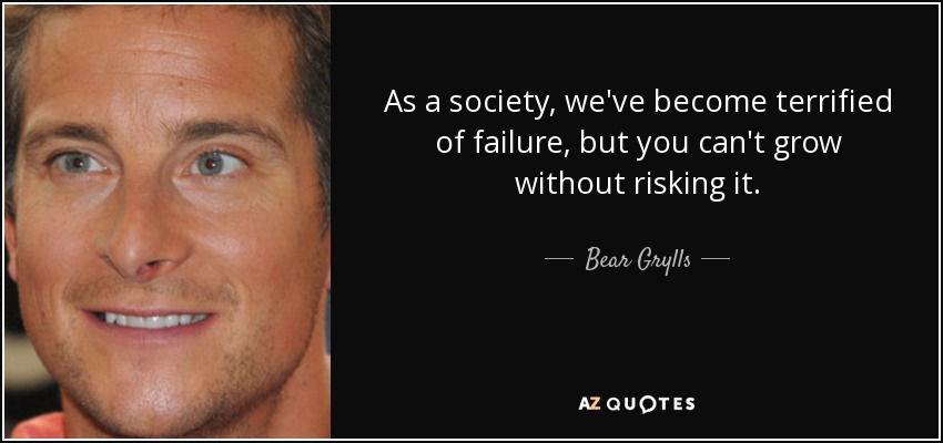 As a society, we've become terrified of failure, but you can't grow without risking it. - Bear Grylls