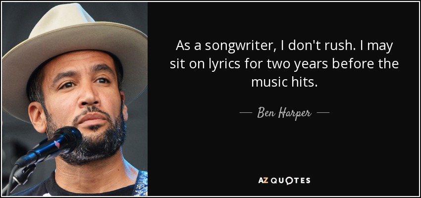 As a songwriter, I don't rush. I may sit on lyrics for two years before the music hits. - Ben Harper