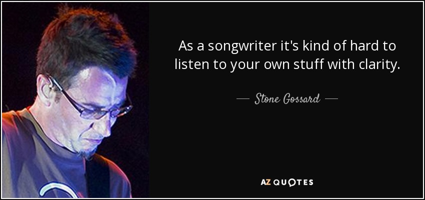As a songwriter it's kind of hard to listen to your own stuff with clarity. - Stone Gossard