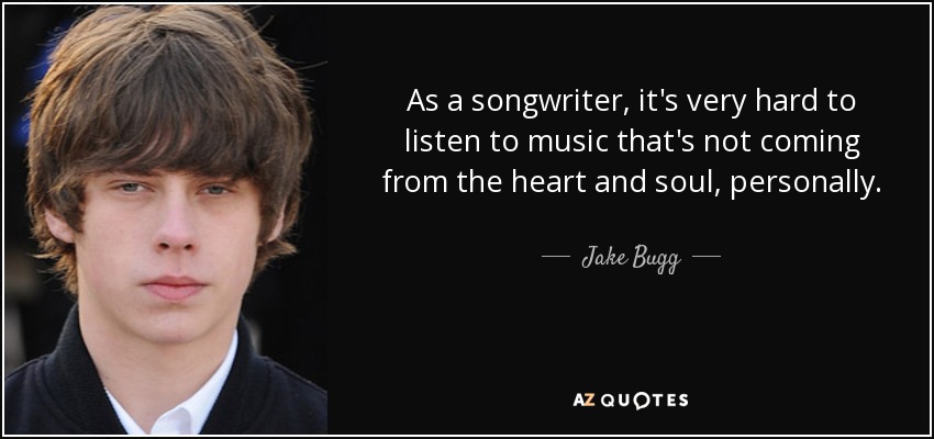 As a songwriter, it's very hard to listen to music that's not coming from the heart and soul, personally. - Jake Bugg