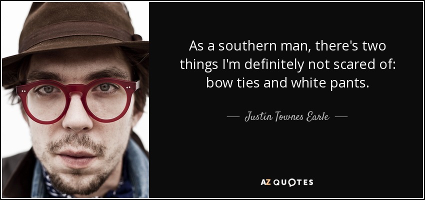 As a southern man, there's two things I'm definitely not scared of: bow ties and white pants. - Justin Townes Earle