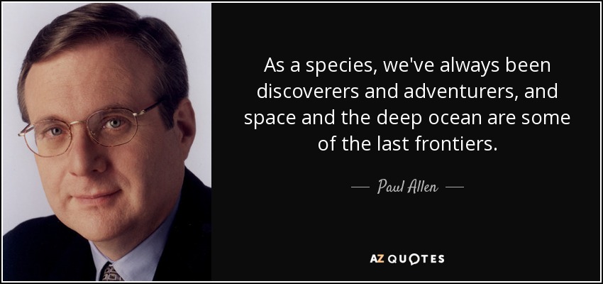 As a species, we've always been discoverers and adventurers, and space and the deep ocean are some of the last frontiers. - Paul Allen