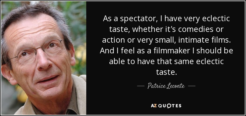 As a spectator, I have very eclectic taste, whether it's comedies or action or very small, intimate films. And I feel as a filmmaker I should be able to have that same eclectic taste. - Patrice Leconte