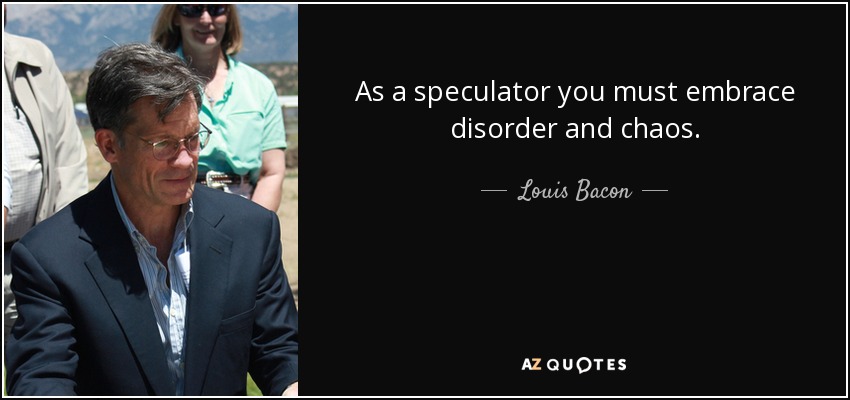 As a speculator you must embrace disorder and chaos. - Louis Bacon