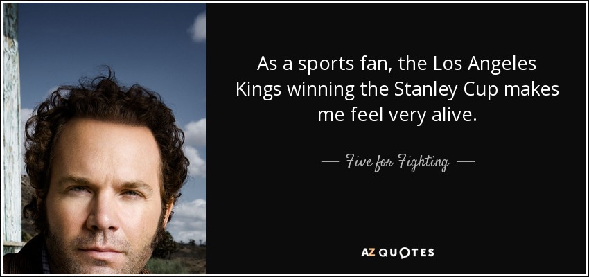 As a sports fan, the Los Angeles Kings winning the Stanley Cup makes me feel very alive. - Five for Fighting