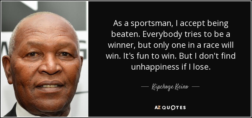 As a sportsman, I accept being beaten. Everybody tries to be a winner, but only one in a race will win. It's fun to win. But I don't find unhappiness if I lose. - Kipchoge Keino
