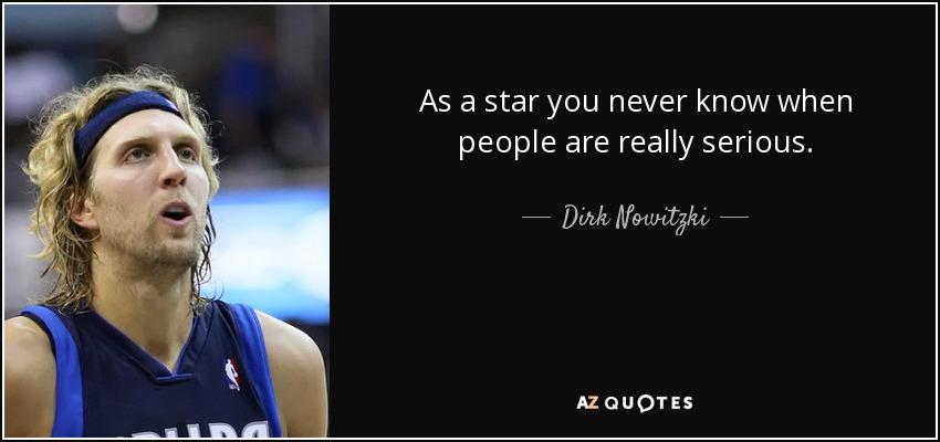 As a star you never know when people are really serious. - Dirk Nowitzki