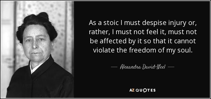 As a stoic I must despise injury or, rather, I must not feel it, must not be affected by it so that it cannot violate the freedom of my soul. - Alexandra David-Neel