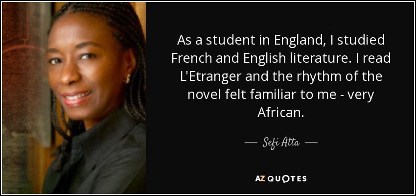 As a student in England, I studied French and English literature. I read L'Etranger and the rhythm of the novel felt familiar to me - very African. - Sefi Atta