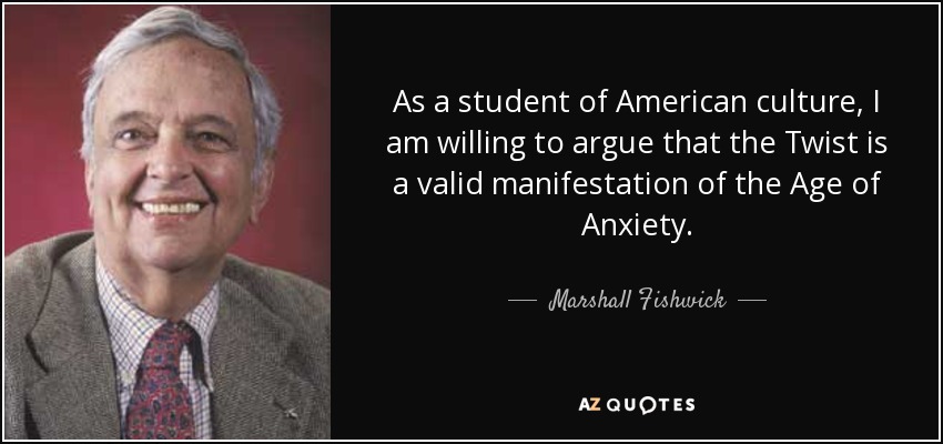 As a student of American culture, I am willing to argue that the Twist is a valid manifestation of the Age of Anxiety. - Marshall Fishwick