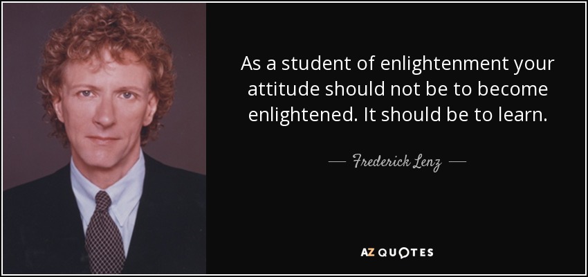 As a student of enlightenment your attitude should not be to become enlightened. It should be to learn. - Frederick Lenz