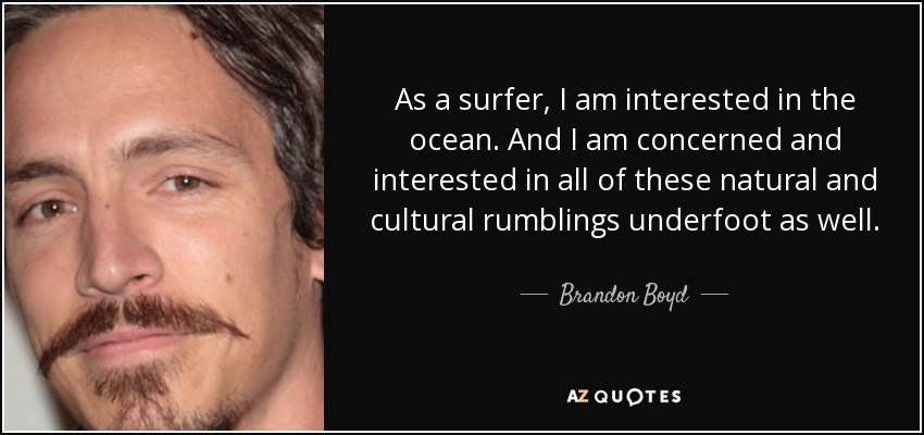 As a surfer, I am interested in the ocean. And I am concerned and interested in all of these natural and cultural rumblings underfoot as well. - Brandon Boyd