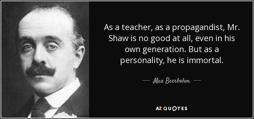 As a teacher, as a propagandist, Mr. Shaw is no good at all, even in his own generation. But as a personality, he is immortal. - Max Beerbohm