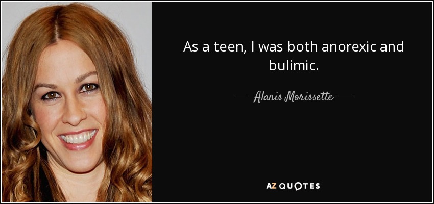 As a teen, I was both anorexic and bulimic. - Alanis Morissette