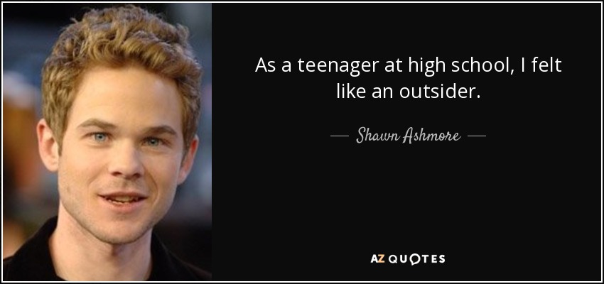 As a teenager at high school, I felt like an outsider. - Shawn Ashmore
