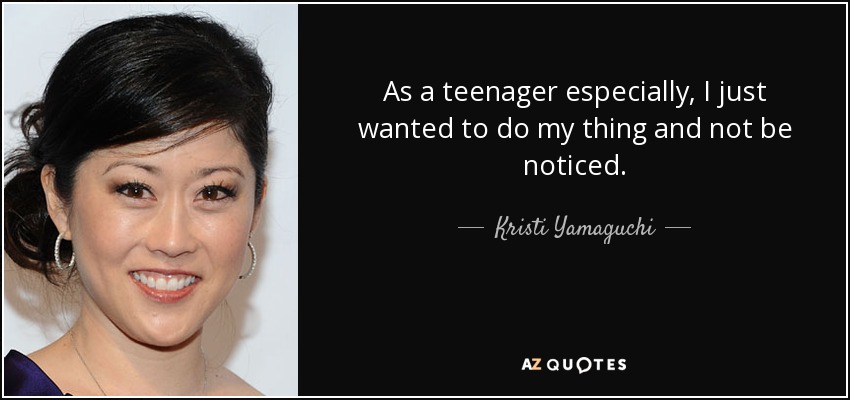 As a teenager especially, I just wanted to do my thing and not be noticed. - Kristi Yamaguchi