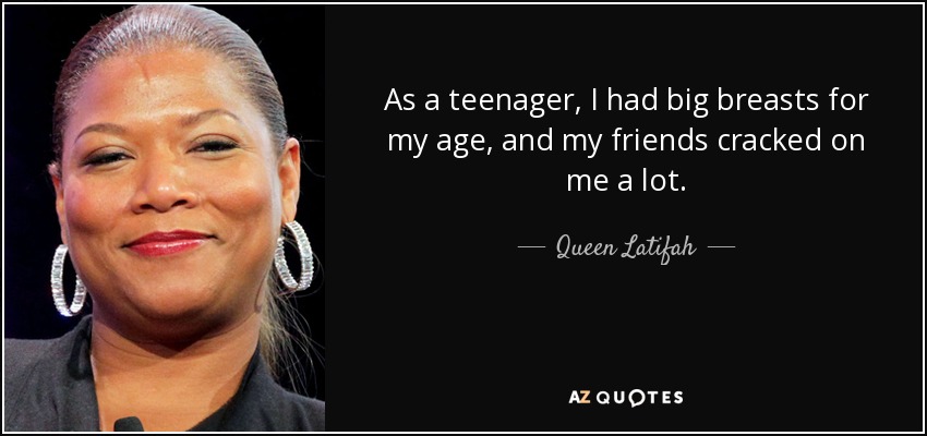 As a teenager, I had big breasts for my age, and my friends cracked on me a lot. - Queen Latifah