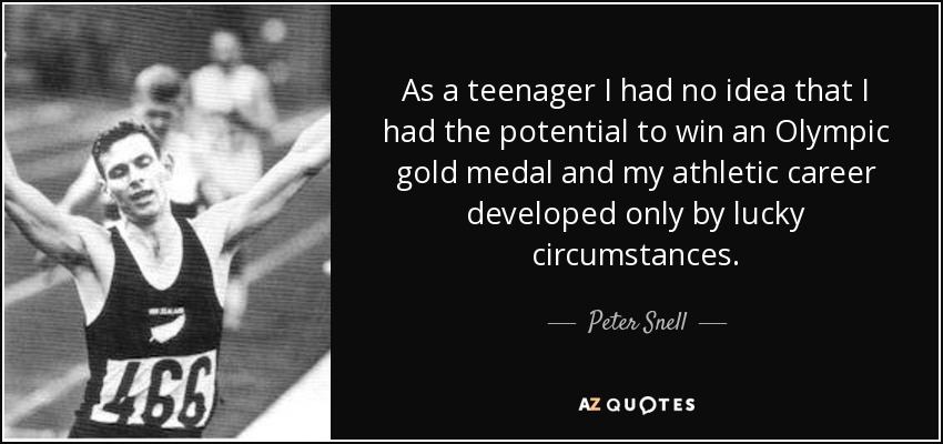 As a teenager I had no idea that I had the potential to win an Olympic gold medal and my athletic career developed only by lucky circumstances. - Peter Snell