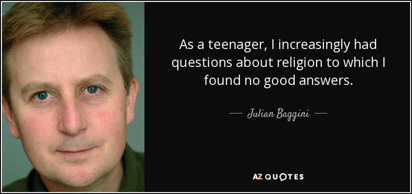 As a teenager, I increasingly had questions about religion to which I found no good answers. - Julian Baggini