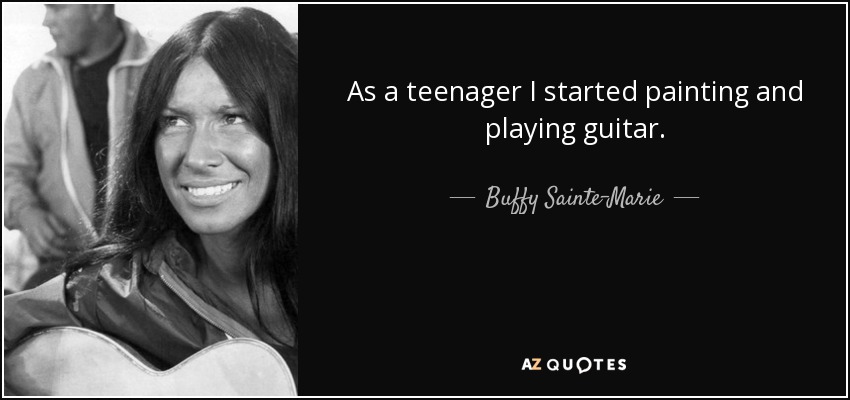 As a teenager I started painting and playing guitar. - Buffy Sainte-Marie