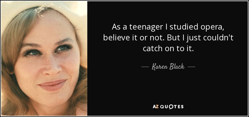 As a teenager I studied opera, believe it or not. But I just couldn't catch on to it. - Karen Black