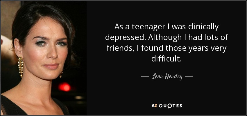 As a teenager I was clinically depressed. Although I had lots of friends, I found those years very difficult. - Lena Headey