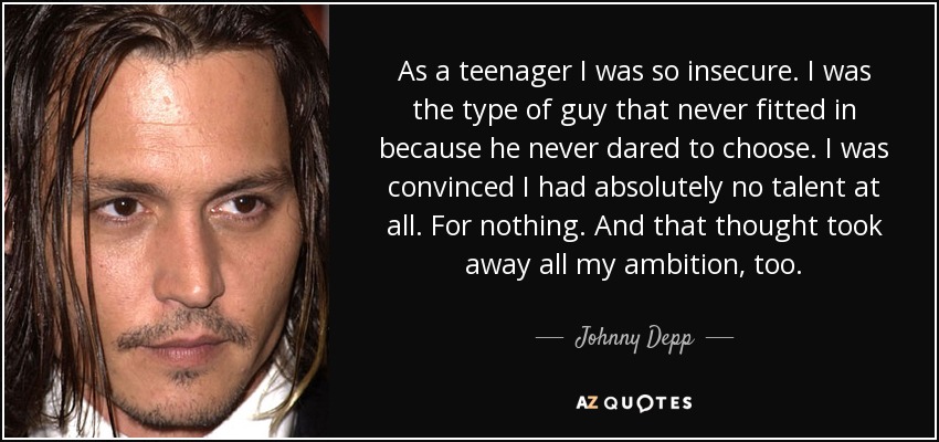 As a teenager I was so insecure. I was the type of guy that never fitted in because he never dared to choose. I was convinced I had absolutely no talent at all. For nothing. And that thought took away all my ambition, too. - Johnny Depp