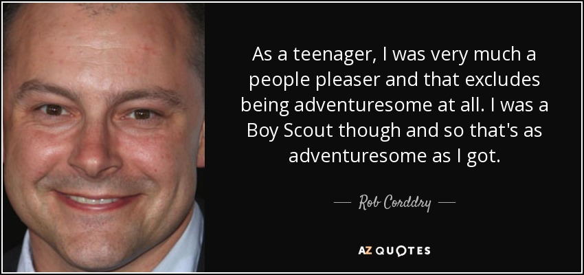 As a teenager, I was very much a people pleaser and that excludes being adventuresome at all. I was a Boy Scout though and so that's as adventuresome as I got. - Rob Corddry