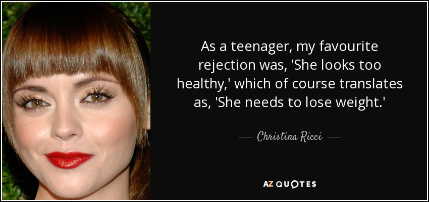 As a teenager, my favourite rejection was, 'She looks too healthy,' which of course translates as, 'She needs to lose weight.' - Christina Ricci
